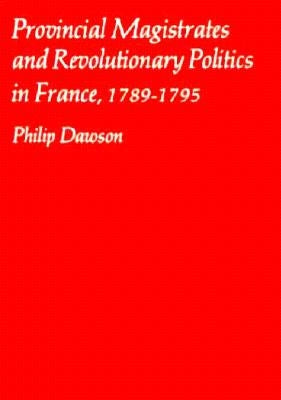 Provincial Magistrates and Revolutionary Politics in France, 1789-1795 by Dawson, Philip