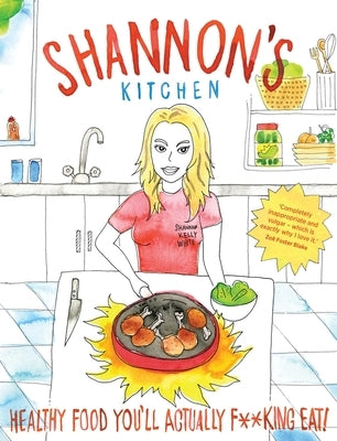 Shannon's Kitchen: Healthy Food You'll Actually F**king Eat by White, Shannon Kelly