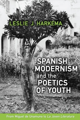 Spanish Modernism and the Poetics of Youth: From Miguel de Unamuno to 'la Joven Literatura' by Harkema, Leslie J.