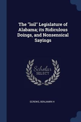 The loil Legislature of Alabama; its Ridiculous Doings, and Nonsensical Sayings by H, Screws Benjamin
