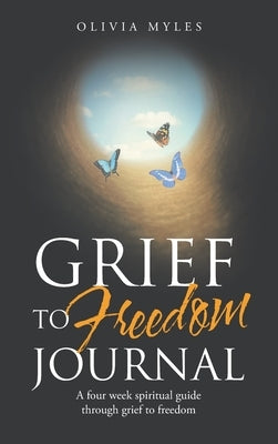Grief to Freedom Journal: A Four Week Spiritual Guide Through Grief to Freedom by Myles, Olivia