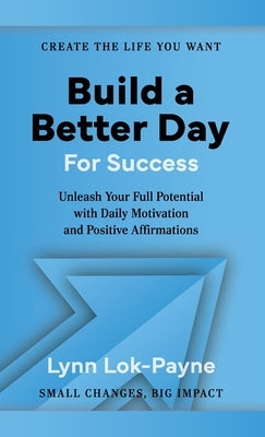 Build A Better Day For Success: Positive Affirmations and Daily Inspiration to Unleash Your Full Potential by Lok-Payne, Lynn