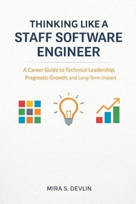 Thinking Like a Staff Software Engineer: A Career Guide to Technical Leadership, Pragmatic Growth, and Long-Term Impact by Devlin, Mira S.