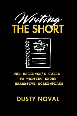 Writing The Short: The Beginner's Guide to Writing Short Narrative Screenplays by Noval, Dusty