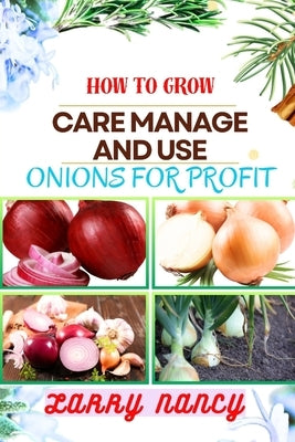 How to Grow Care Manage and Use Onions for Profit: Expert guide to Cultivating, Nurturing, and Capitalizing on Onions for Profitable Business Growth by Nancy, Larry