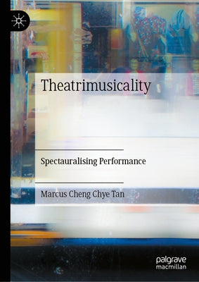 Theatrimusicality: Spectauralising Performance by Tan, Marcus Cheng Chye