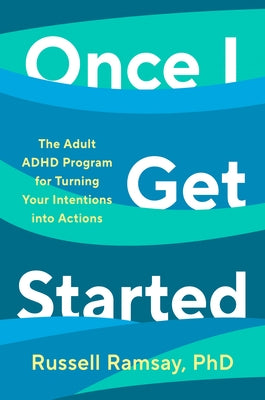 Once I Get Started: The Adult ADHD Program for Turning Your Intentions Into Actions by Ramsay, Russell