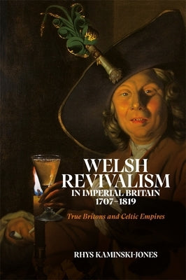 Welsh Revivalism in Imperial Britain, 1707-1819: True Britons and Celtic Empires by Kaminski-Jones, Rhys