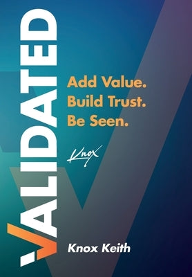 Validated: Add Value. Build Trust. Be Seen. by Keith, Knox