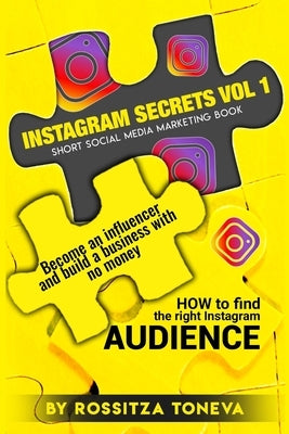 Instagram Secrets Vol 1: HOW to find the right Instagram AUDIENCE.: Become an influencer and build a business with no money On Instagram. Short by Toneva, Rossitza