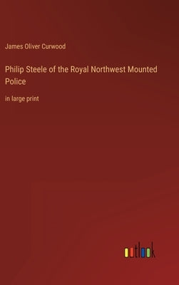 Philip Steele of the Royal Northwest Mounted Police: in large print by Curwood, James Oliver
