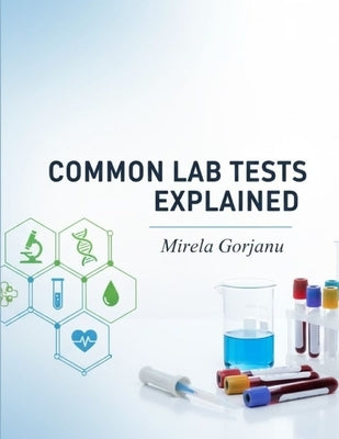 Common Lab Tests Explained: A Practical Guide for Everyone by Gorjanu, Mirela