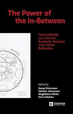 The Power of the In-Between: Intermediality as a Tool for Aesthetic Analysis and Critical Reflection by Petersson, Sonya
