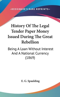 History Of The Legal Tender Paper Money Issued During The Great Rebellion: Being A Loan Without Interest And A National Currency (1869) by Spaulding, E. G.