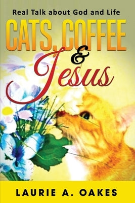 Cats, Coffee & Jesus: Real Talk about God and Life by Oakes, Laurie A.