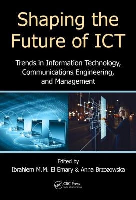 Shaping the Future of ICT: Trends in Information Technology, Communications Engineering, and Management by El Emary, Ibrahiem M. M.
