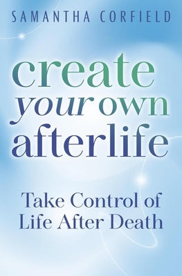 Create Your Own Afterlife: Take Control of Life After Death by Corfield, Samantha