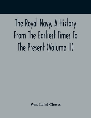 The Royal Navy, A History From The Earliest Times To The Present (Volume II) by Laird Clowes, Wm