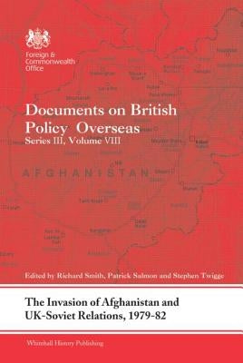 The Invasion of Afghanistan and Uk-Soviet Relations, 1979-1982: Documents on British Policy Overseas, Series III, Volume VIII by Smith, Richard