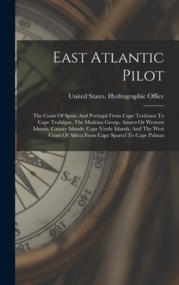 East Atlantic Pilot: The Coast Of Spain And Portugal From Cape Toriñana To Cape Trafalgar, The Madeira Group, Azores Or Western Islands, Ca by United States Hydrographic Office
