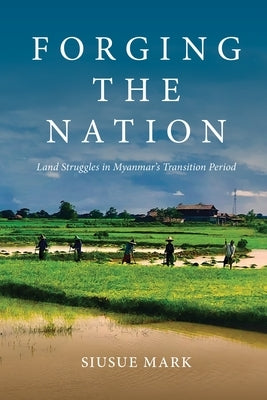 Forging the Nation: Land Struggles in Myanmar's Transition Period by Mark, Siusue