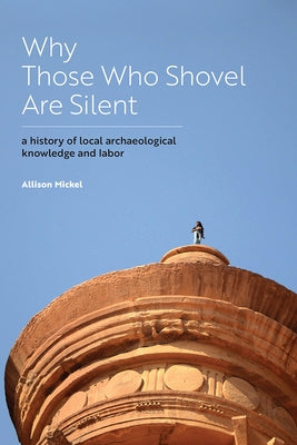 Why Those Who Shovel Are Silent: A History of Local Archaeological Knowledge and Labor by Mickel, Allison