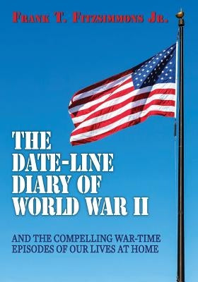 The Date-Line Diary of World War II: And The Compelling War-Time Episodes of Our Lives At Home by Fitzsimmons Jr, Frank T.