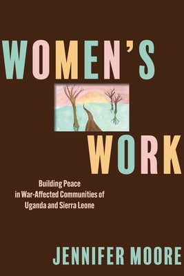 Women's Work: Building Peace in War-Affected Communities of Uganda and Sierra Leone by Moore, Jennifer