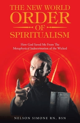 The New World Order of Spiritualism: How God Saved Me from the Metaphysical Indoctrination of the Wicked by Simone Bsn, Nelson