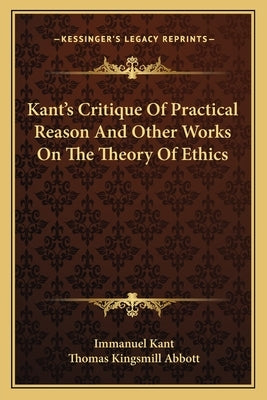 Kant's Critique Of Practical Reason And Other Works On The Theory Of Ethics by Kant, Immanuel