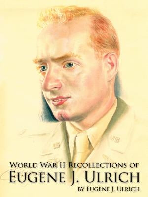 World War II Recollections of Eugene J. Ulrich by Ulrich, Eugene J.