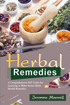 Herbal Remedies: A Comprehensive DIY Guide for Learning to Make Homemade Herbal Remedies by Maxwell, Jeromme