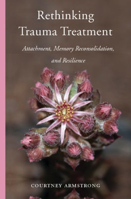 Rethinking Trauma Treatment: Attachment, Memory Reconsolidation, and Resilience by Armstrong, Courtney