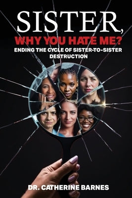 SISTER, Why do you hate me?: Ending the Cycle of Sister-to-Sister Destruction by Barnes, Catherine