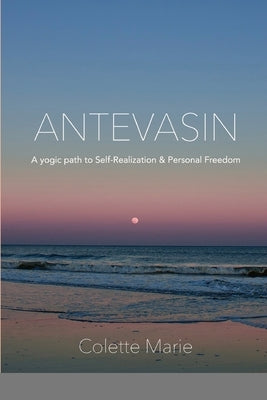 Antevasin: A Yogic Path to Self-Realization & Personal Freedom by Marie, Colette