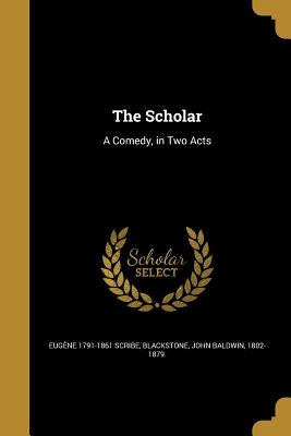 The Scholar: A Comedy, in Two Acts by Scribe, Eugène 1791-1861