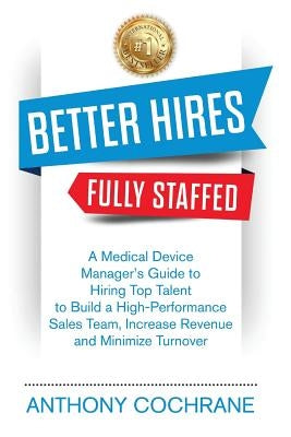 Better Hires, Fully Staffed: A Medical Device Manager's Guide to Hiring Top Talent to Build a High-Performance Sales Team, Increase Revenue and Min by Cochrane, Anthony