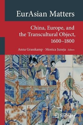 Eurasian Matters: China, Europe, and the Transcultural Object, 1600-1800 by Grasskamp, Anna