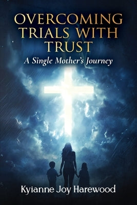Overcoming Trials With Trust: A Single Mother's Journey by Harewood, Kyianne Joy