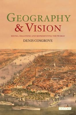 Geography and Vision: Seeing, Imagining and Representing the World by Cosgrove, Denis E.