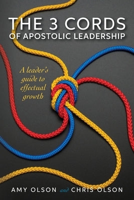The 3 Cords of Apostolic Leadership: A leader's guide to effectual growth by Olson, Chris