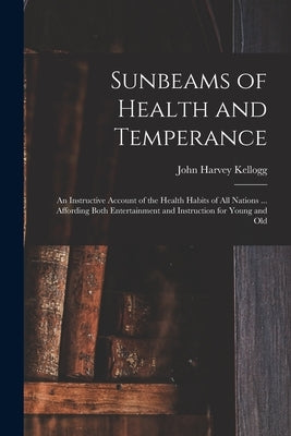 Sunbeams of Health and Temperance: an Instructive Account of the Health Habits of All Nations ... Affording Both Entertainment and Instruction for You by Kellogg, John Harvey 1852-1943