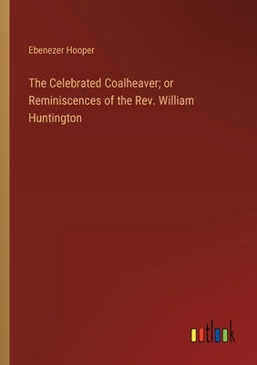 The Celebrated Coalheaver; or Reminiscences of the Rev. William Huntington by Hooper, Ebenezer