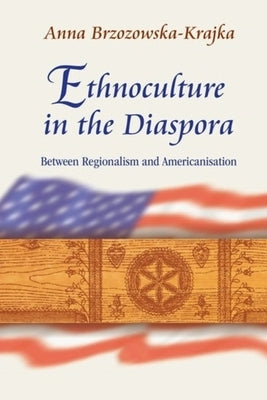 Ethnoculture in the Diaspora: Between Regionalism and Americanisation by Brzozowska-Krajka, Anna
