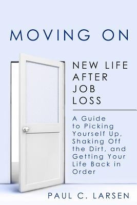 Moving On: New Life After Job Loss - A Guide to Picking Yourself Up, Shaking Off the Dirt, and Getting Your Life Back in Order by Larsen, Paul C.