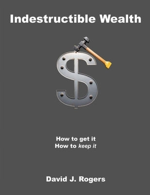 Indestructible Wealth: How to Get It, How to Keep It by Rogers, David J.