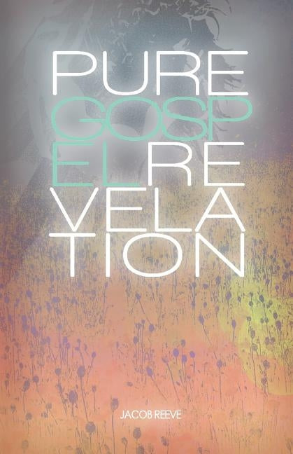Pure Gospel Revelation: An in depth Bible study on the Good News of Jesus Christ by Reeve, Jacob
