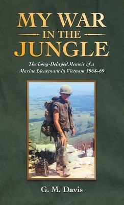 My War in the Jungle: The Long-Delayed Memoir of a Marine Lieutenant in Vietnam 1968-69 by Davis, G. M.