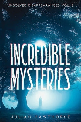 Incredible Mysteries Unsolved Disappearances Vol. 2: True Crime Stories of Missing Persons Who Vanished Without a Trace by Hawthorne, Julian