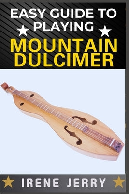Easy Guide to Playing Mountain Dulcimer: A Step-by-Step Method for Learning to Play with Ease, Even If You Have No Musical Experience by Jerry, Irene